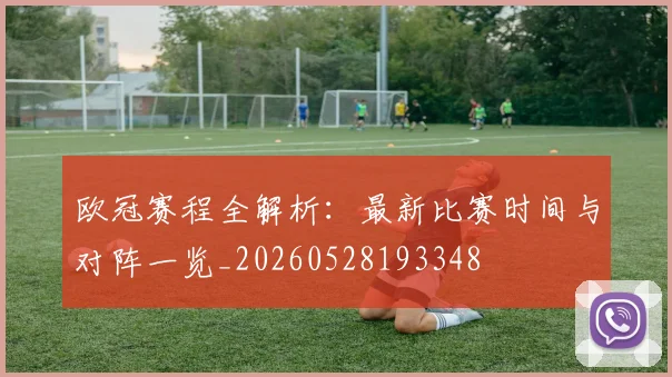 欧冠赛程全解析：最新比赛时间与对阵一览_20260528193348