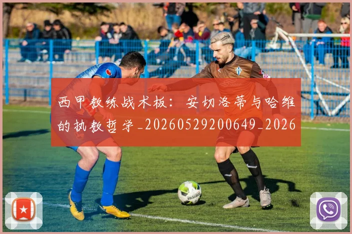 西甲教练战术板：安切洛蒂与哈维的执教哲学_20260529200649_20260703181852