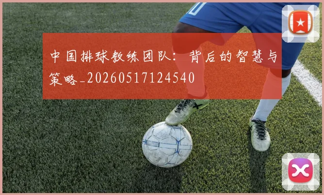 中国排球教练团队：背后的智慧与策略_20260517124540