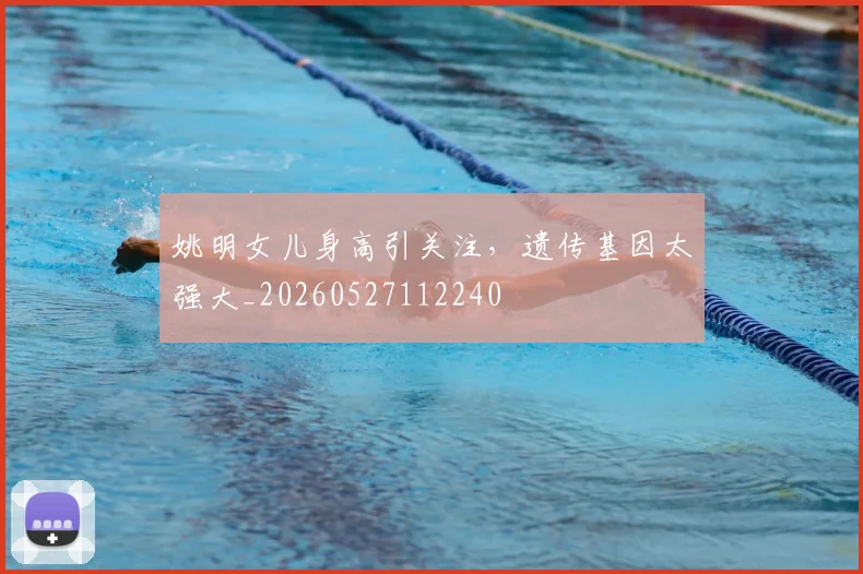 姚明女儿身高引关注，遗传基因太强大_20260527112240