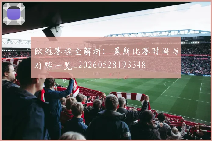 欧冠赛程全解析：最新比赛时间与对阵一览_20260528193348