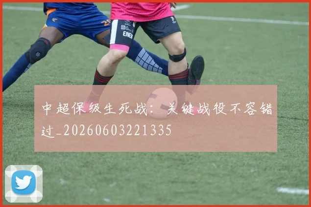 中超保级生死战:关键战役不容错过_20260603221335