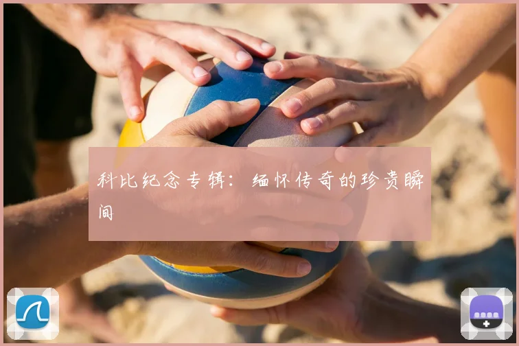 科比纪念专辑:缅怀传奇的珍贵瞬间