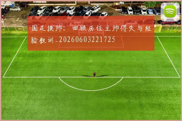 国足换帅：回顾历任主帅得失与经验教训_20260603221725