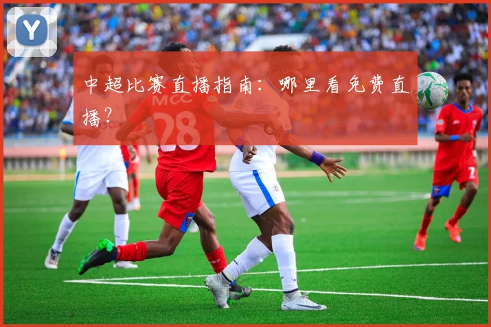 中超比赛直播指南:哪里看免费直播?