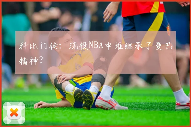 科比门徒:现役NBA中谁继承了曼巴精神?