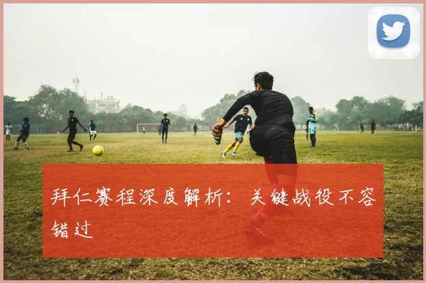 拜仁赛程深度解析：关键战役不容错过