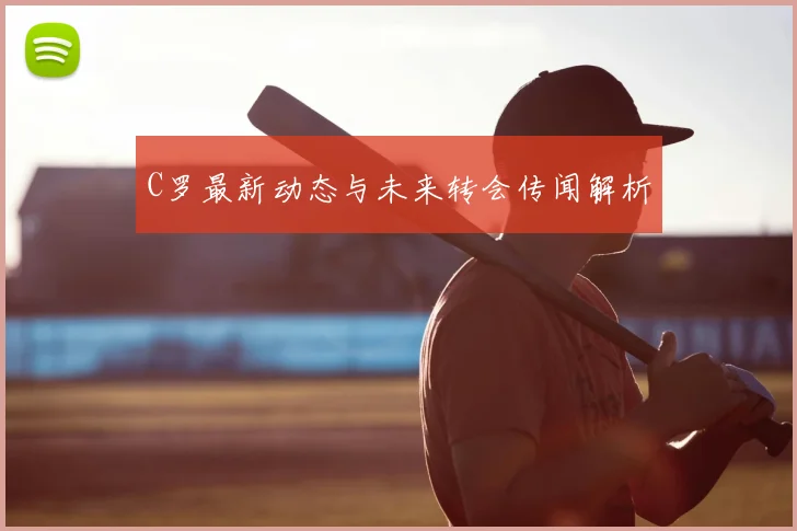 C罗最新动态与未来转会传闻解析