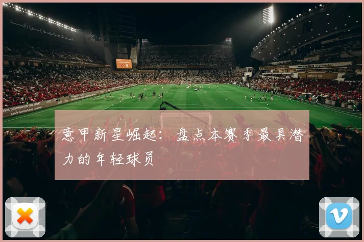 意甲新星崛起：盘点本赛季最具潜力的年轻球员