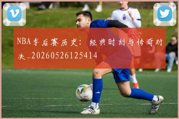 NBA季后赛历史：经典时刻与传奇对决_20260526125414