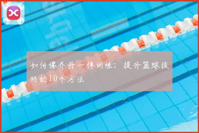 如何像乔丹一样训练：提升篮球技巧的10个方法
