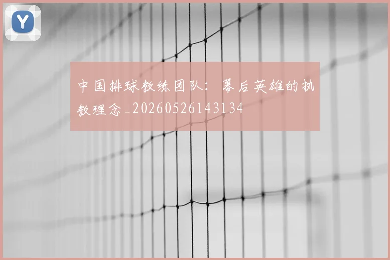 中国排球教练团队：幕后英雄的执教理念_20260526143134