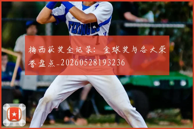 梅西获奖全记录：金球奖与各大荣誉盘点_20260528193236