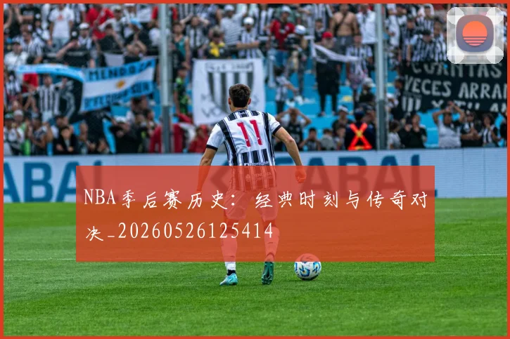 NBA季后赛历史：经典时刻与传奇对决_20260526125414