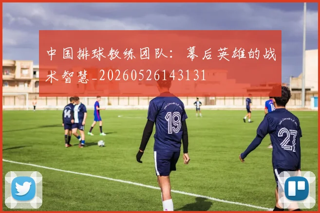 中国排球教练团队：幕后英雄的战术智慧_20260526143131