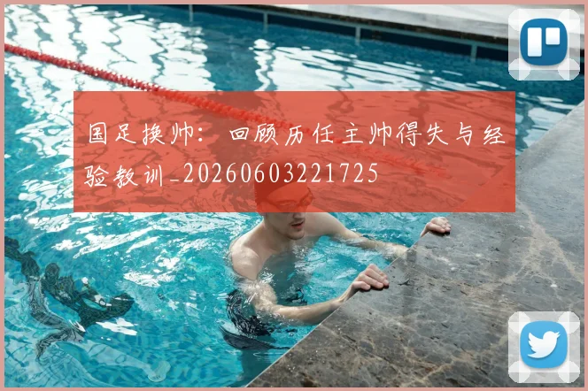 国足换帅：回顾历任主帅得失与经验教训_20260603221725