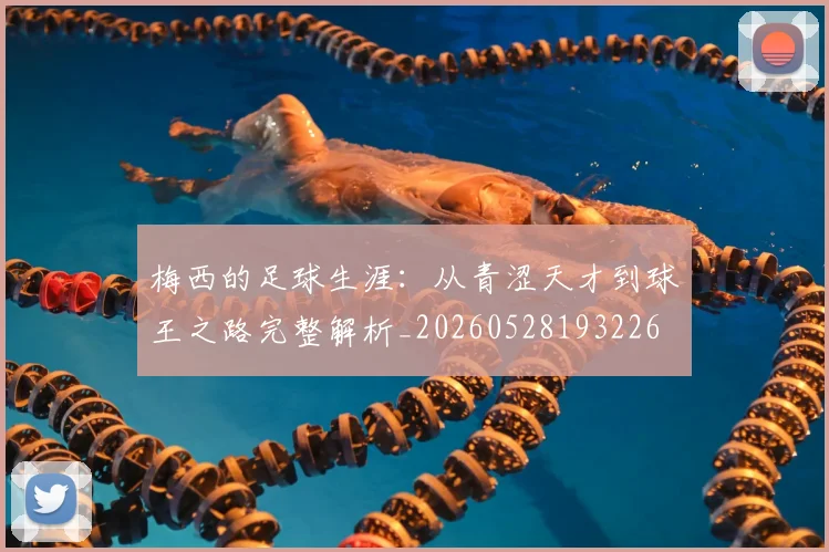 梅西的足球生涯：从青涩天才到球王之路完整解析_20260528193226