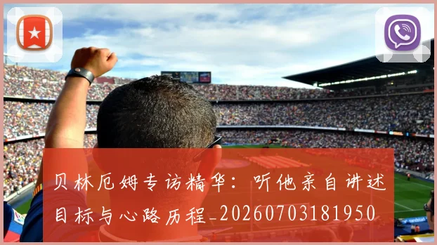 贝林厄姆专访精华:听他亲自讲述目标与心路历程_20260703181950