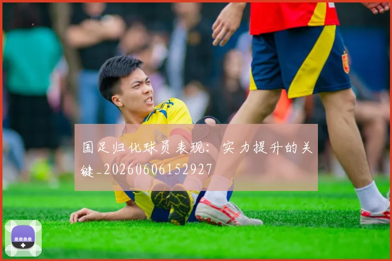 国足归化球员表现：实力提升的关键_20260606152927