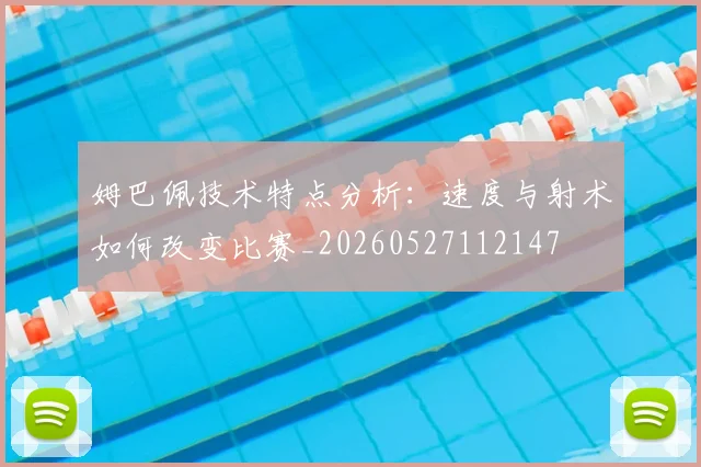姆巴佩技术特点分析：速度与射术如何改变比赛_20260527112147